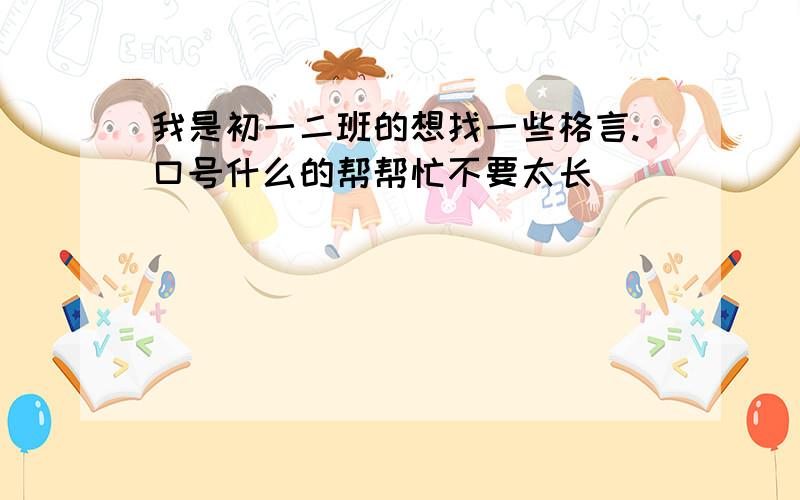 我是初一二班的想找一些格言.口号什么的帮帮忙不要太长