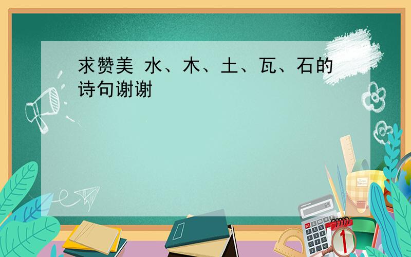 求赞美 水、木、土、瓦、石的诗句谢谢