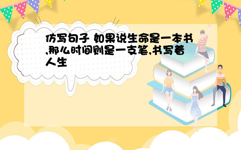 仿写句子 如果说生命是一本书,那么时间则是一支笔,书写着人生