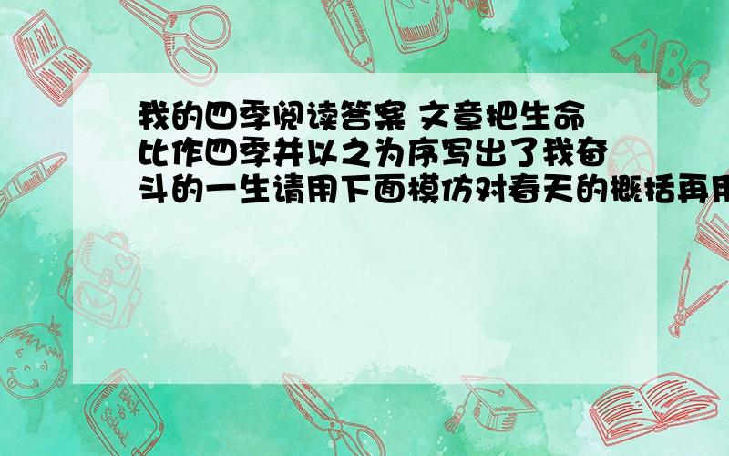 我的四季阅读答案 文章把生命比作四季并以之为序写出了我奋斗的一生请用下面模仿对春天的概括再用一句话对另外三个季节加以简要概括春天怀着希望艰难开拓夏天?秋天?冬天?