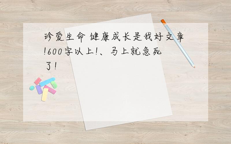 珍爱生命 健康成长是我好文章!600字以上!、马上就急死了!