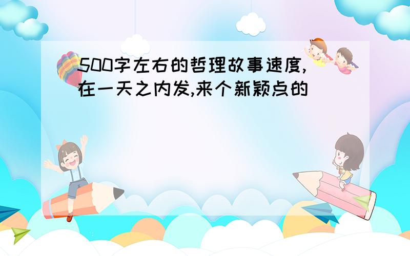 500字左右的哲理故事速度,在一天之内发,来个新颖点的