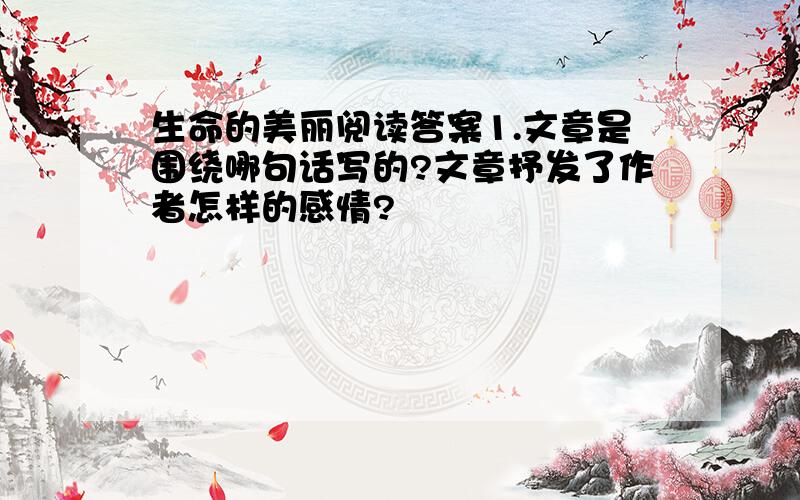 生命的美丽阅读答案1.文章是围绕哪句话写的?文章抒发了作者怎样的感情?