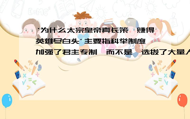 ‘为什么太宗皇帝真长策,赚得英雄尽白头’主要指科举制度【加强了君主专制】而不是【选拔了大量人才】?