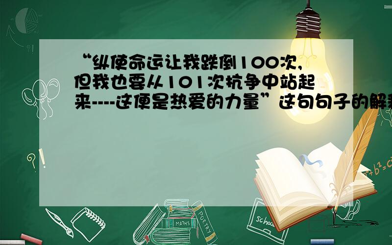 “纵使命运让我跌倒100次,但我也要从101次抗争中站起来----这便是热爱的力量”这句句子的解释~