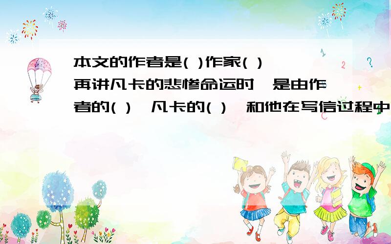 本文的作者是( )作家( )再讲凡卡的悲惨命运时,是由作者的( ),凡卡的( ),和他在写信过程中的 ( )三部分内容插进来,互相映衬.作者还采用（ ）,（ ）的写作手法