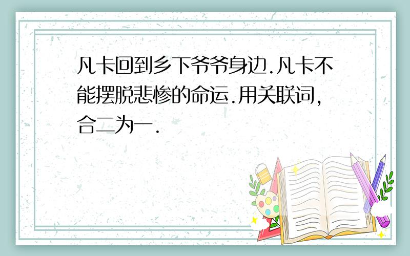 凡卡回到乡下爷爷身边.凡卡不能摆脱悲惨的命运.用关联词,合二为一.