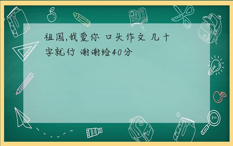 祖国,我爱你 口头作文 几十字就行 谢谢给40分