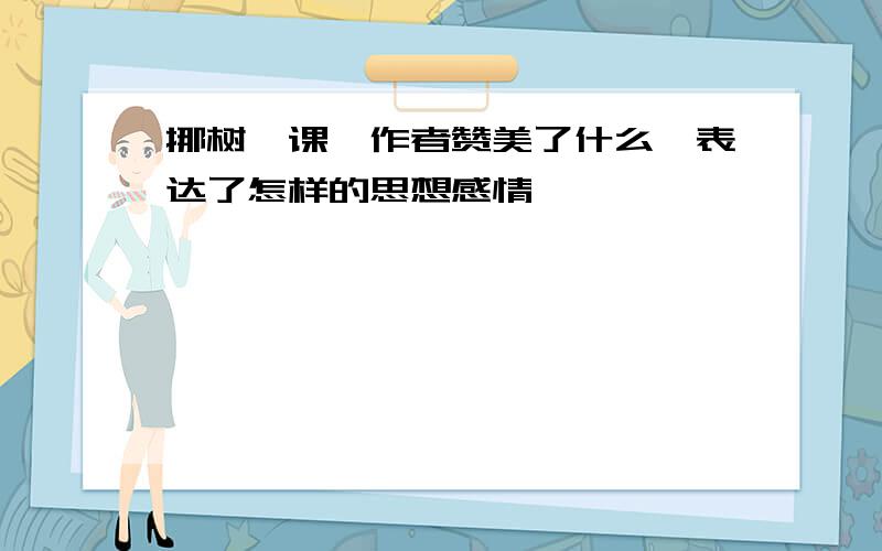 挪树一课,作者赞美了什么,表达了怎样的思想感情