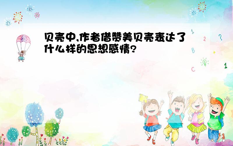 贝壳中,作者借赞美贝壳表达了什么样的思想感情?