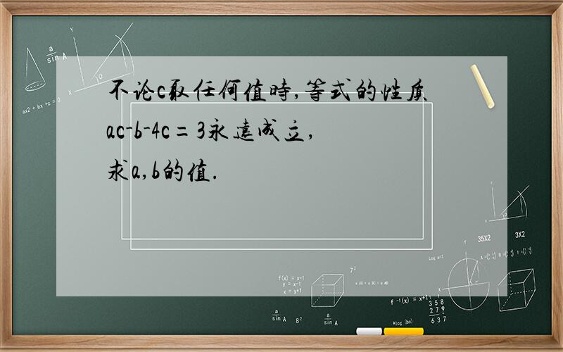 不论c取任何值时,等式的性质ac-b-4c=3永远成立,求a,b的值.