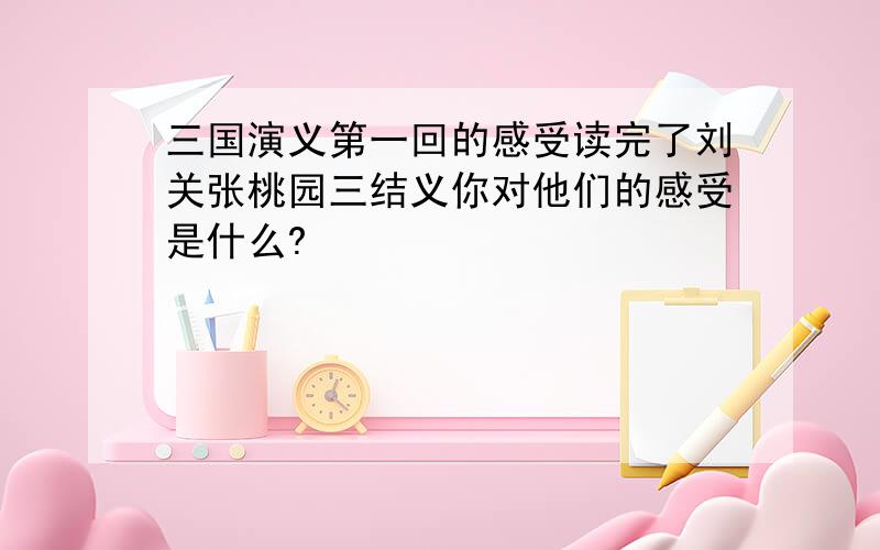 三国演义第一回的感受读完了刘关张桃园三结义你对他们的感受是什么?