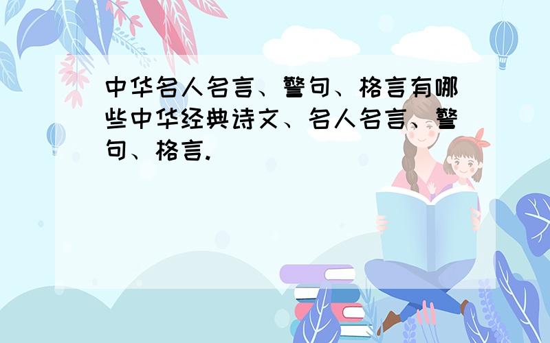 中华名人名言、警句、格言有哪些中华经典诗文、名人名言、警句、格言.