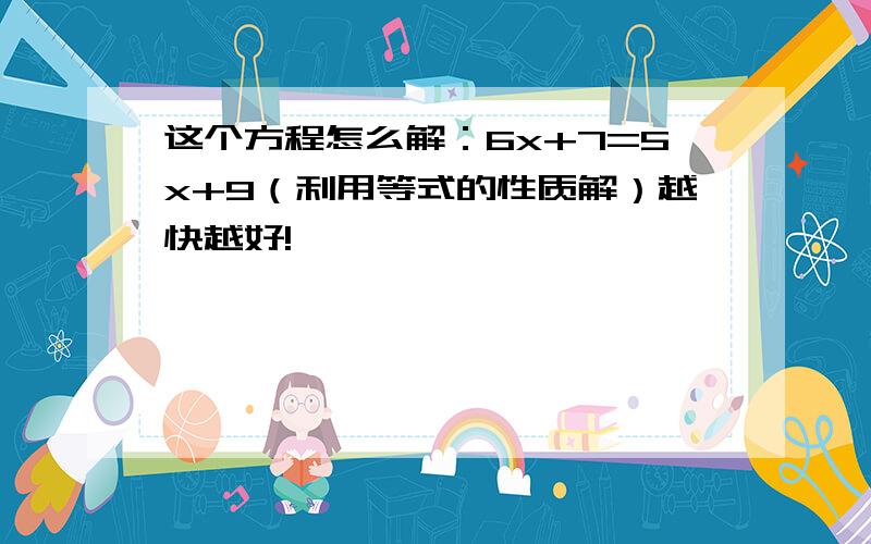 这个方程怎么解：6x+7=5x+9（利用等式的性质解）越快越好!