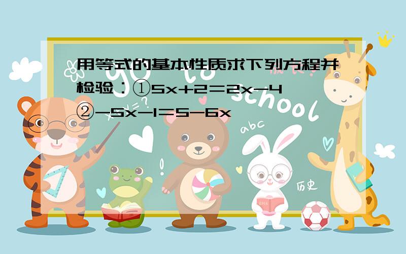 用等式的基本性质求下列方程并检验：①5x+2＝2x-4 ②-5x-1＝5-6x