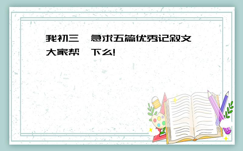 我初三,急求五篇优秀记叙文,大家帮一下么!