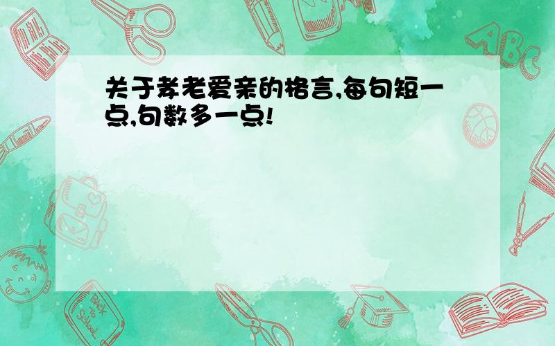 关于孝老爱亲的格言,每句短一点,句数多一点!