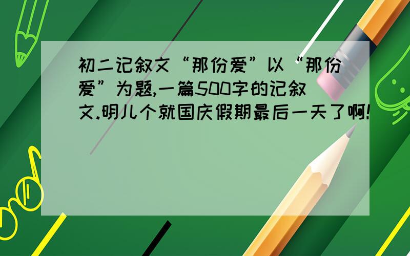 初二记叙文“那份爱”以“那份爱”为题,一篇500字的记叙文.明儿个就国庆假期最后一天了啊!