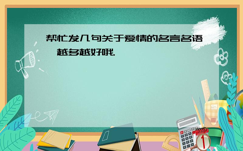 帮忙发几句关于爱情的名言名语,越多越好哦.