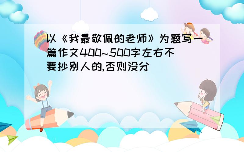 以《我最敬佩的老师》为题写一篇作文400~500字左右不要抄别人的,否则没分