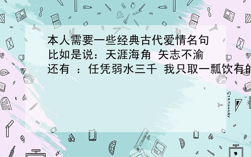 本人需要一些经典古代爱情名句比如是说：天涯海角 矢志不渝还有 ：任凭弱水三千 我只取一瓢饮有的M下.谢谢