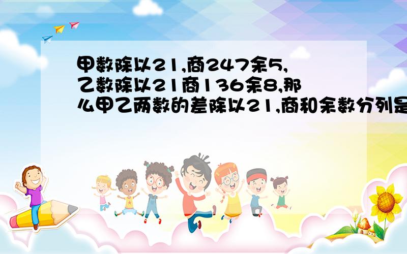 甲数除以21,商247余5,乙数除以21商136余8,那么甲乙两数的差除以21,商和余数分列是多少?