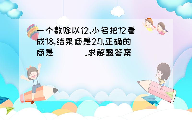 一个数除以12,小名把12看成18,结果商是20,正确的商是[   ].求解题答案