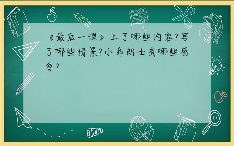 《最后一课》上了哪些内容?写了哪些情景?小弗朗士有哪些感受?