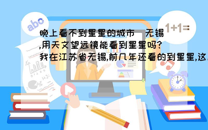 晚上看不到星星的城市（无锡）,用天文望远镜能看到星星吗?我在江苏省无锡,前几年还看的到星星,这几年却天空一片黑,我这次过生日了,想让我爸妈给我买个天文望远镜,可是,我在的这个城