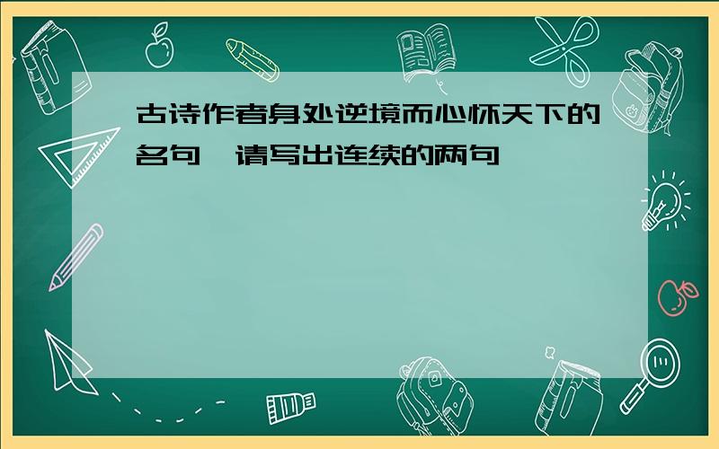 古诗作者身处逆境而心怀天下的名句,请写出连续的两句