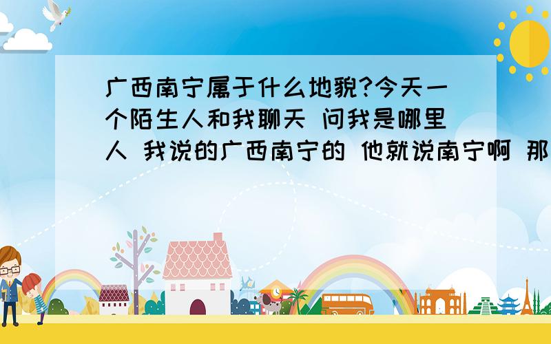 广西南宁属于什么地貌?今天一个陌生人和我聊天 问我是哪里人 我说的广西南宁的 他就说南宁啊 那好穷的地方的咧 就那条南昆铁路啊 是中国最难修的铁路 你们南宁呀 那什么地貌哟 都是那