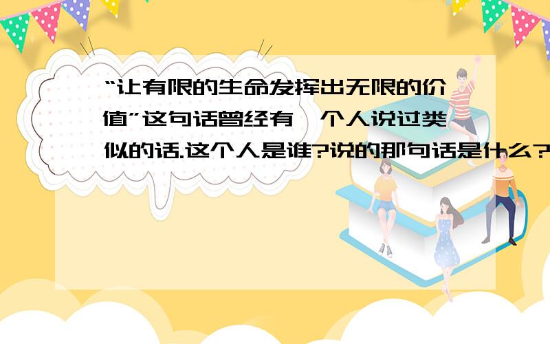 “让有限的生命发挥出无限的价值”这句话曾经有一个人说过类似的话.这个人是谁?说的那句话是什么?