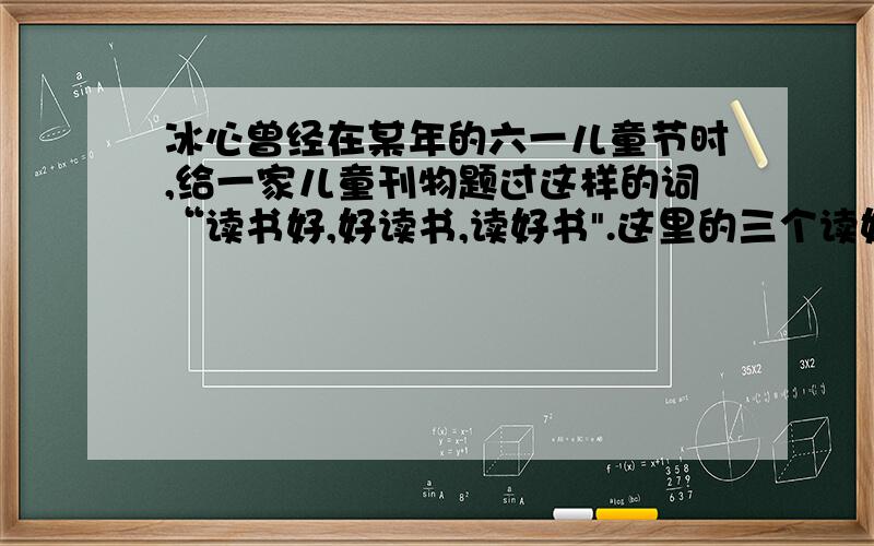 冰心曾经在某年的六一儿童节时,给一家儿童刊物题过这样的词“读书好,好读书,读好书