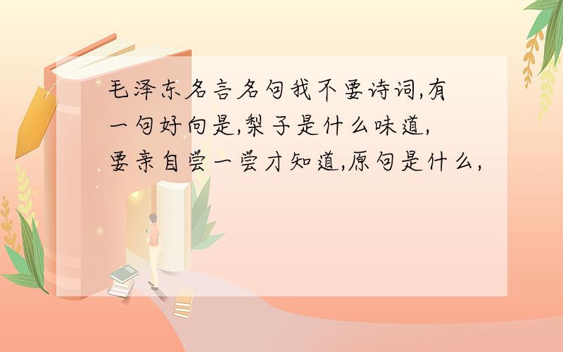 毛泽东名言名句我不要诗词,有一句好向是,梨子是什么味道,要亲自尝一尝才知道,原句是什么,