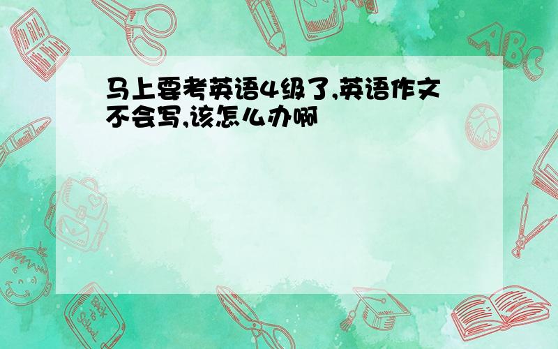 马上要考英语4级了,英语作文不会写,该怎么办啊