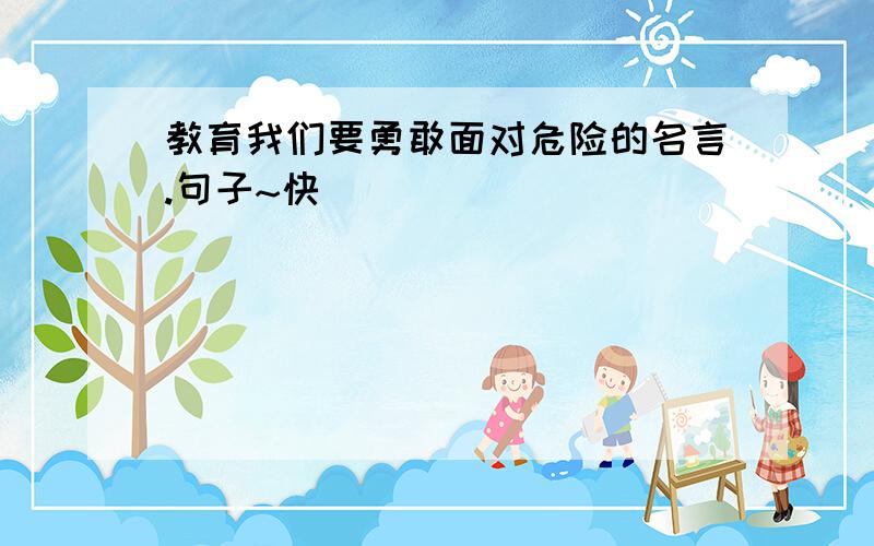 教育我们要勇敢面对危险的名言.句子~快```````````````