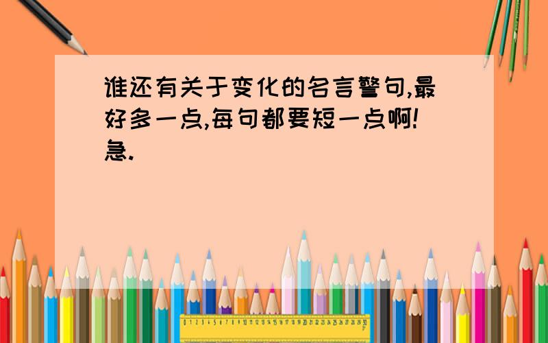 谁还有关于变化的名言警句,最好多一点,每句都要短一点啊!急.