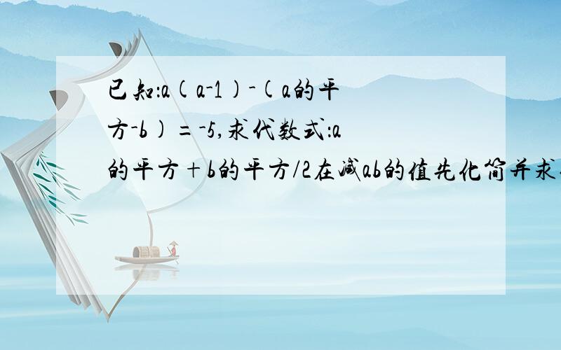 已知：a(a-1)-(a的平方-b)=-5,求代数式：a的平方+b的平方/2在减ab的值先化简并求值