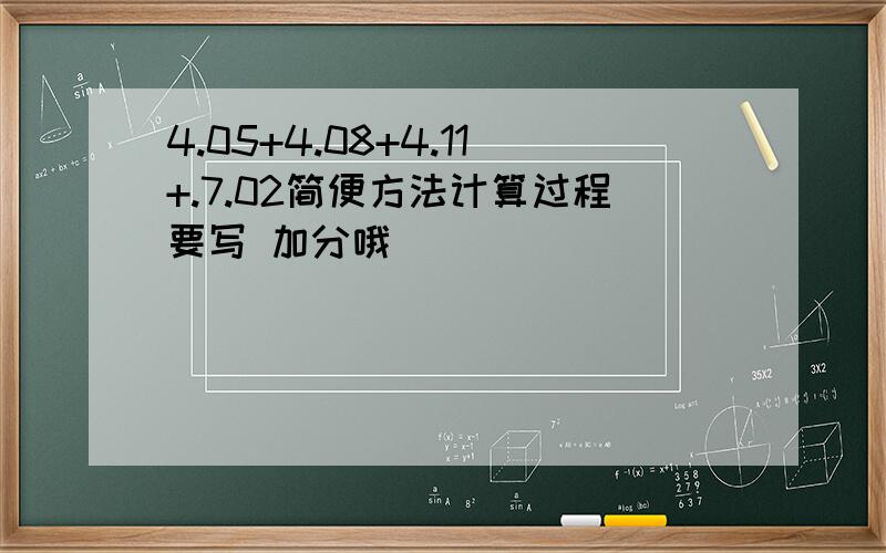 4.05+4.08+4.11+.7.02简便方法计算过程要写 加分哦