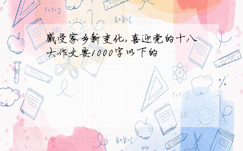 感受家乡新变化,喜迎党的十八大作文要1000字以下的