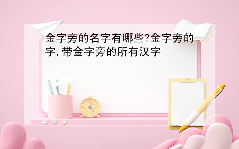 金字旁的名字有哪些?金字旁的字,带金字旁的所有汉字