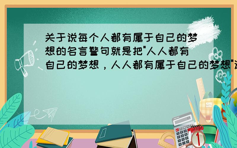 关于说每个人都有属于自己的梦想的名言警句就是把