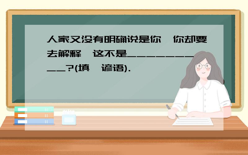 人家又没有明确说是你,你却要去解释,这不是_________?(填一谚语).