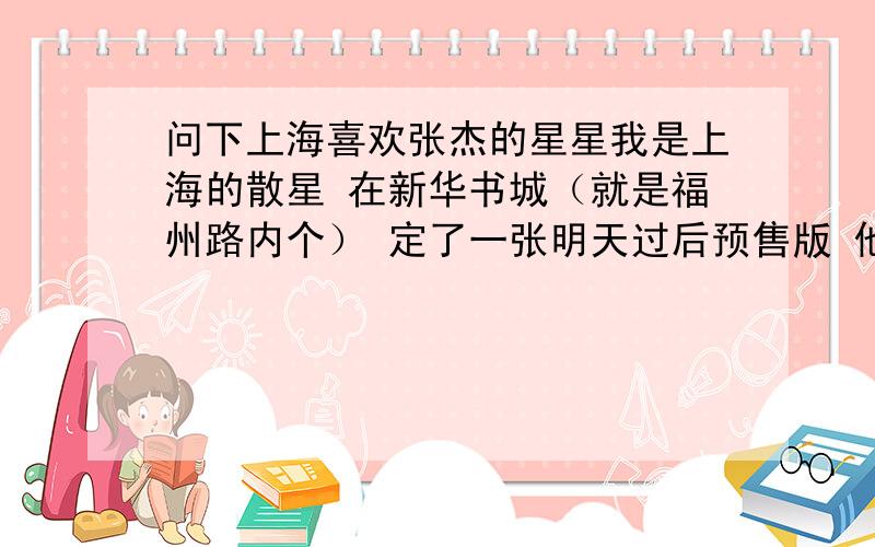 问下上海喜欢张杰的星星我是上海的散星 在新华书城（就是福州路内个） 定了一张明天过后预售版 他们说一来货就通知我的 为什么我到现在还没有收到啊