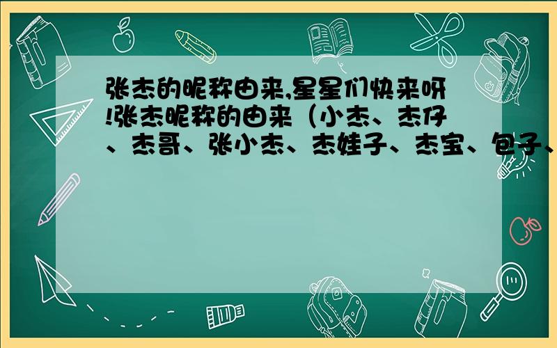 张杰的昵称由来,星星们快来呀!张杰昵称的由来（小杰、杰仔、杰哥、张小杰、杰娃子、杰宝、包子、包包、小白、张小树、张同学、张主任、张校长、爱国小青年、北斗星、大北斗、张大