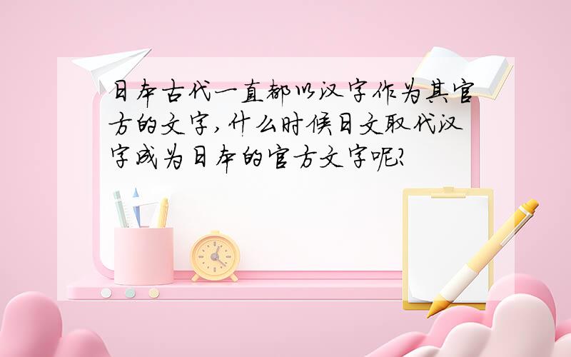 日本古代一直都以汉字作为其官方的文字,什么时候日文取代汉字成为日本的官方文字呢?