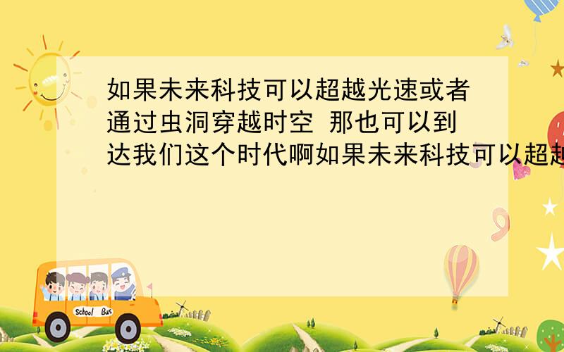 如果未来科技可以超越光速或者通过虫洞穿越时空 那也可以到达我们这个时代啊如果未来科技可以超越光速或者通过虫洞穿越时空 那未来人也可以到达我们这个时代啊 但我们现在看不到未