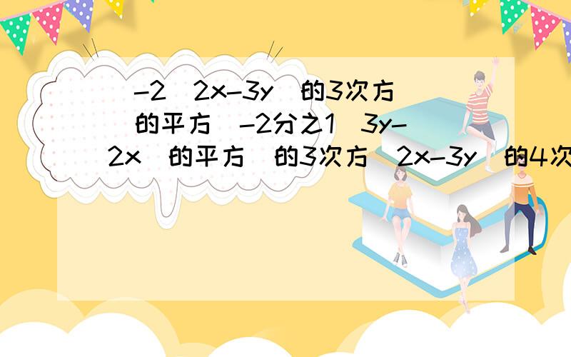 [-2(2x-3y)的3次方]的平方[-2分之1(3y-2x)的平方]的3次方(2x-3y)的4次方