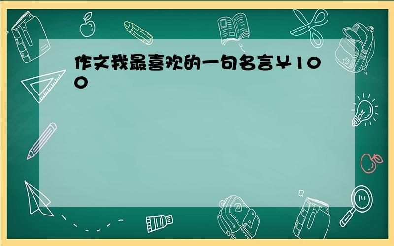 作文我最喜欢的一句名言￥100