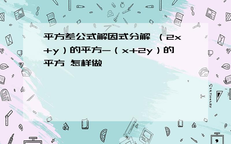 平方差公式解因式分解 （2x+y）的平方-（x+2y）的平方 怎样做